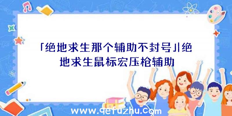 「绝地求生那个辅助不封号」|绝地求生鼠标宏压枪辅助